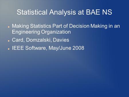 Statistical Analysis at BAE NS Making Statistics Part of Decision Making in an Engineering Organization Card, Domzalski, Davies IEEE Software, May/June.