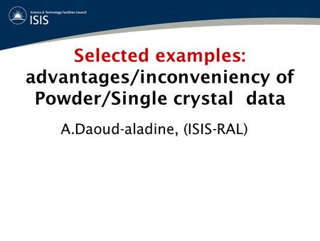 Selected examples: advantages/inconveniency of Powder/Single crystal data A.Daoud-aladine, (ISIS-RAL)