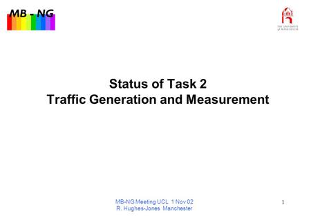 MB - NG MB-NG Meeting UCL 1 Nov 02 R. Hughes-Jones Manchester 1 Status of Task 2 Traffic Generation and Measurement.
