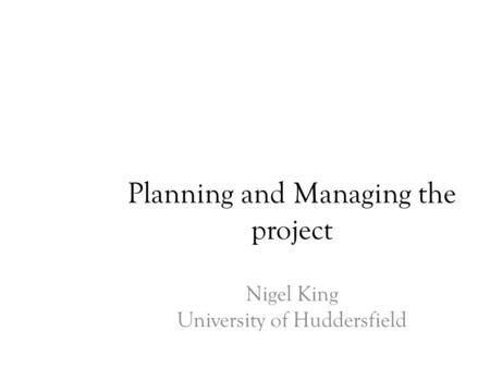 Planning and Managing the project Nigel King University of Huddersfield.