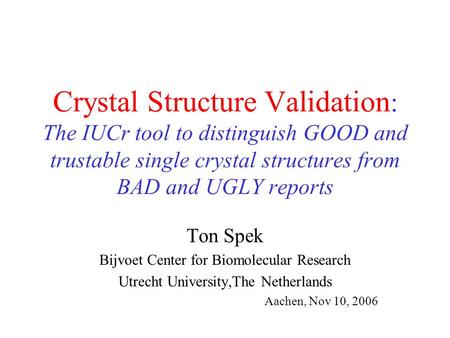 Crystal Structure Validation : The IUCr tool to distinguish GOOD and trustable single crystal structures from BAD and UGLY reports Ton Spek Bijvoet Center.