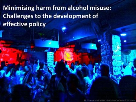 Minimising harm from alcohol misuse: Challenges to the development of effective policy  nTrance used under a Creative Commons 2.0 license.