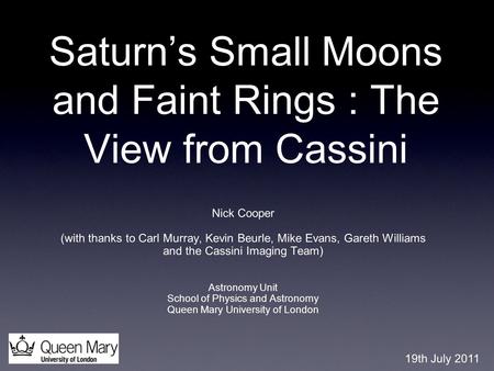 Saturn’s Small Moons and Faint Rings : The View from Cassini Nick Cooper (with thanks to Carl Murray, Kevin Beurle, Mike Evans, Gareth Williams and the.