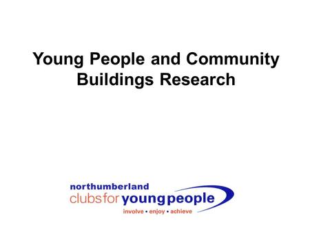 Young People and Community Buildings Research. Northumberland Clubs for Young People Our vision is: Working together to enable young people to be involved,