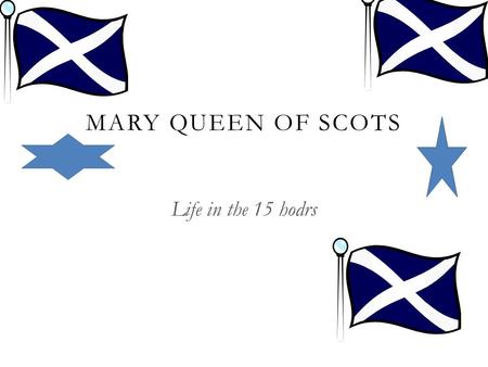 MARY QUEEN OF SCOTS Life in the 15 hodrs. MARY LIFE  WHEN MARY WAS BORN HER DAD WAS DINING IT MIGHT THAT SHE WOULD BE COME QUEEN OF SCOTLAND BUT HER.