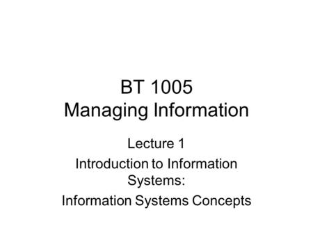 BT 1005 Managing Information Lecture 1 Introduction to Information Systems: Information Systems Concepts.
