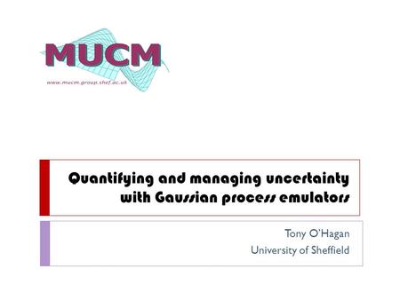 Quantifying and managing uncertainty with Gaussian process emulators Tony O’Hagan University of Sheffield.