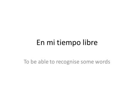 En mi tiempo libre To be able to recognise some words.