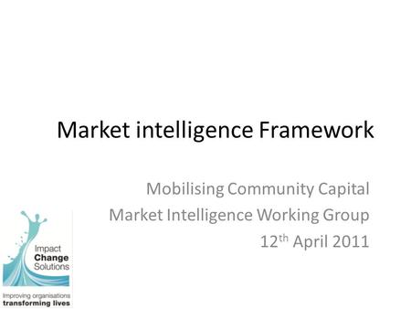 Market intelligence Framework Mobilising Community Capital Market Intelligence Working Group 12 th April 2011.