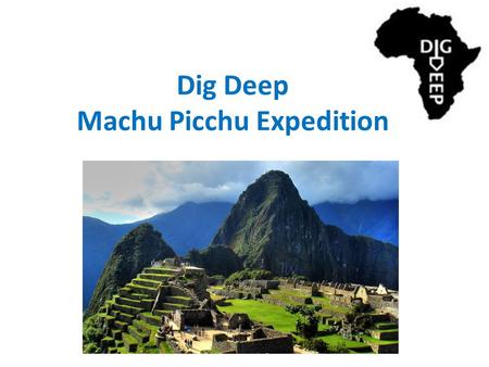 Dig Deep Machu Picchu Expedition. Dig Deep – What they do – How they do it The Expedition – The challenge – Why I’m doing it.