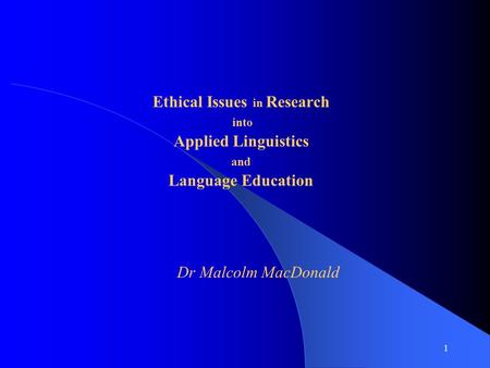 1 Ethical Issues in Research into Applied Linguistics and Language Education Dr Malcolm MacDonald.