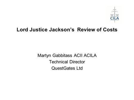 Lord Justice Jackson’s Review of Costs Martyn Gabbitass ACII ACILA Technical Director QuestGates Ltd.