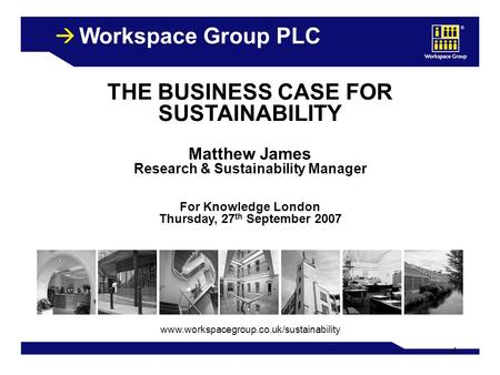 1 Workspace Group PLC THE BUSINESS CASE FOR SUSTAINABILITY Matthew James Research & Sustainability Manager For Knowledge London Thursday, 27 th September.
