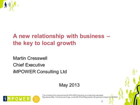 A new relationship with business – the key to local growth Martin Cresswell Chief Executive iMPOWER Consulting Ltd May 2013 The contents of this document.