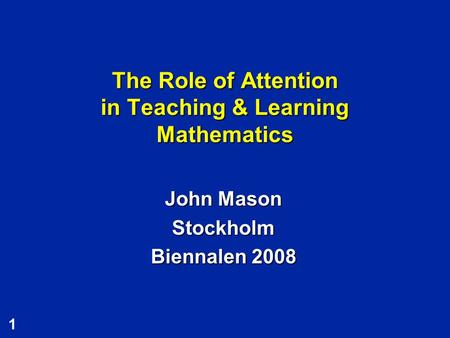 1 The Role of Attention in Teaching & Learning Mathematics John Mason Stockholm Biennalen 2008.