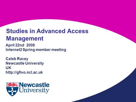 April 22nd 2008 Internet2 Spring member meeting Caleb Racey Newcastle University UK  Studies in Advanced Access Management.