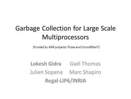 Garbage Collection for Large Scale Multiprocessors (Funded by ANR projects: Prose and ConcoRDanT) Lokesh GidraGaël Thomas Julien SopenaMarc Shapiro Regal-LIP6/INRIA.
