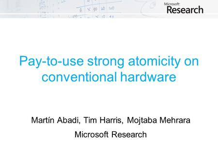 Pay-to-use strong atomicity on conventional hardware Martín Abadi, Tim Harris, Mojtaba Mehrara Microsoft Research.