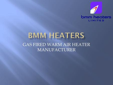 GAS FIRED WARM AIR HEATER MANUFACTURER. BMM Heaters Limited was established by Sean Byrne and Kevin Murray-Myers. We both have a combined experience of.