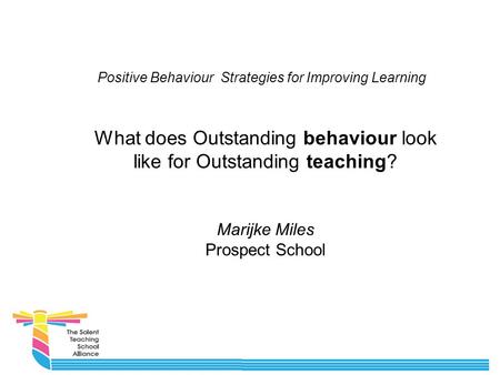 Positive Behaviour Strategies for Improving Learning What does Outstanding behaviour look like for Outstanding teaching? Marijke Miles Prospect School.
