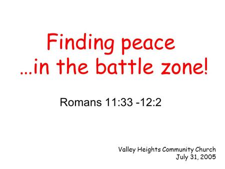 Romans 11:33 -12:2 Finding peace …in the battle zone! Valley Heights Community Church July 31, 2005.