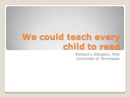 We could teach every child to read Richard L Allington, PhD University of Tennessee.