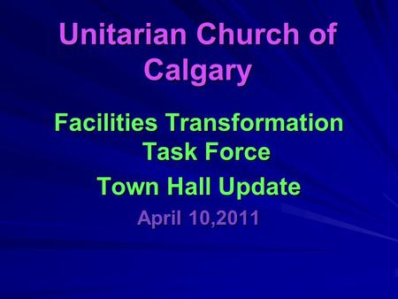 Unitarian Church of Calgary Facilities Transformation Task Force Town Hall Update April 10,2011.