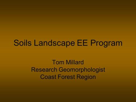 Soils Landscape EE Program Tom Millard Research Geomorphologist Coast Forest Region.