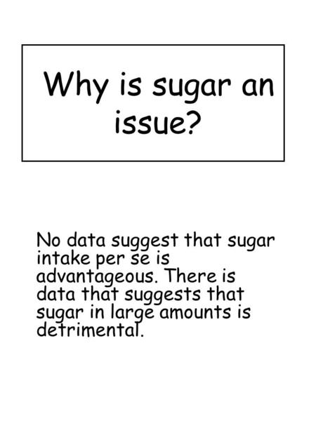 Why is sugar an issue? No data suggest that sugar intake per se is advantageous. There is data that suggests that sugar in large amounts is detrimental.