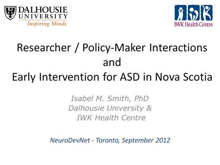 Researcher / Policy-Maker Interactions and Early Intervention for ASD in Nova Scotia Isabel M. Smith, PhD Dalhousie University & IWK Health Centre NeuroDevNet.