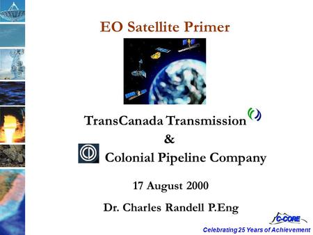 Celebrating 25 Years of Achievement 17 August 2000 Dr. Charles Randell P.Eng TransCanada Transmission & Colonial Pipeline Company EO Satellite Primer.