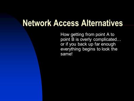 Network Access Alternatives How getting from point A to point B is overly complicated… or if you back up far enough everything begins to look the same!
