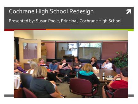  Cochrane High School Redesign Presented by: Susan Poole, Principal, Cochrane High School.