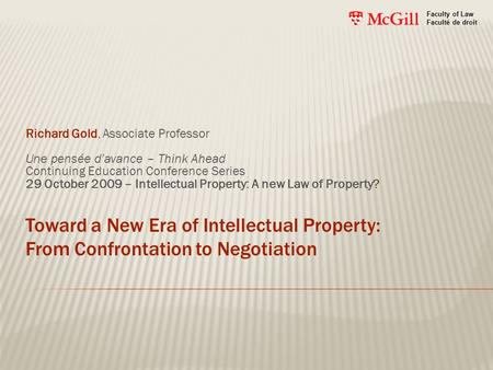 Toward a New Era of Intellectual Property: From Confrontation to Negotiation Richard Gold, Associate Professor Une pensée d’avance – Think Ahead Continuing.