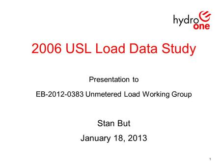 2006 USL Load Data Study Presentation to EB-2012-0383 Unmetered Load Working Group Stan But January 18, 2013 1.