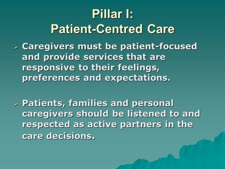 Pillar I: Patient-Centred Care  Caregivers must be patient-focused and provide services that are responsive to their feelings, preferences and expectations.