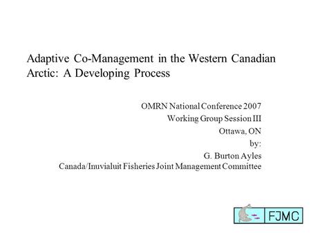 Adaptive Co-Management in the Western Canadian Arctic: A Developing Process OMRN National Conference 2007 Working Group Session III Ottawa, ON by: G. Burton.