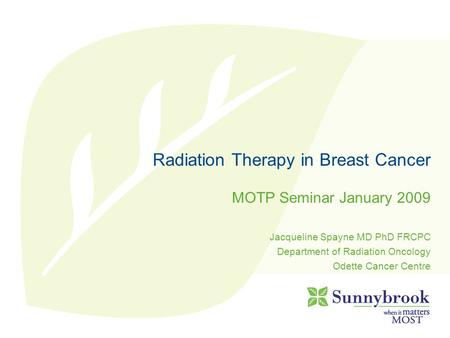Radiation Therapy in Breast Cancer MOTP Seminar January 2009 Jacqueline Spayne MD PhD FRCPC Department of Radiation Oncology Odette Cancer Centre.
