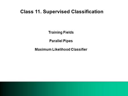Training Fields Parallel Pipes Maximum Likelihood Classifier Class 11. Supervised Classification.