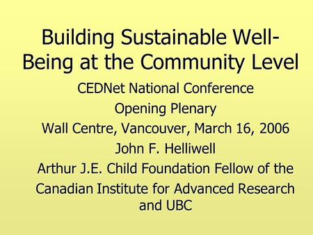 Building Sustainable Well- Being at the Community Level CEDNet National Conference Opening Plenary Wall Centre, Vancouver, March 16, 2006 John F. Helliwell.