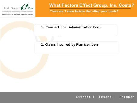 Attract | Reward | Prosper What Factors Effect Group. Ins. Costs? There are 2 main factors that effect your costs? 1.Transaction & Administration Fees.