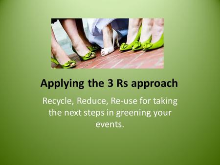 Applying the 3 Rs approach Recycle, Reduce, Re-use for taking the next steps in greening your events.