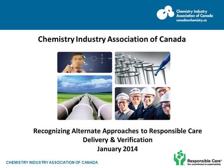 CHEMISTRY INDUSTRY ASSOCIATION OF CANADA Chemistry Industry Association of Canada June 2013 Recognizing Alternate Approaches to Responsible Care Delivery.