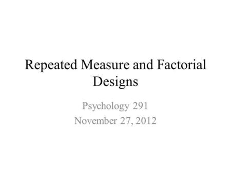 Repeated Measure and Factorial Designs Psychology 291 November 27, 2012.