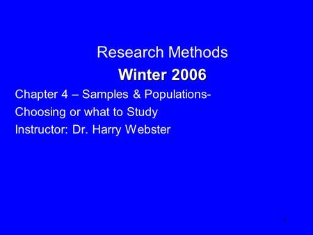1 Research Methods Winter 2006 Winter 2006 Chapter 4 – Samples & Populations- Choosing or what to Study Instructor: Dr. Harry Webster.