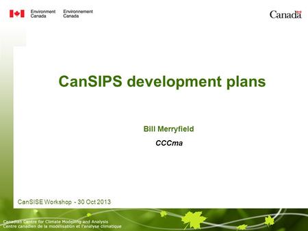 CanSIPS development plans CanSISE Workshop - 30 Oct 2013 Bill Merryfield CCCma.