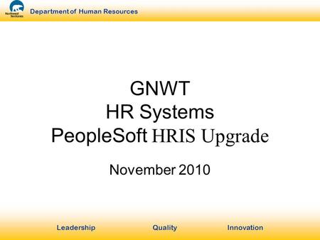 LeadershipQuality Innovation Department of Human Resources GNWT HR Systems PeopleSoft HRIS Upgrade November 2010.