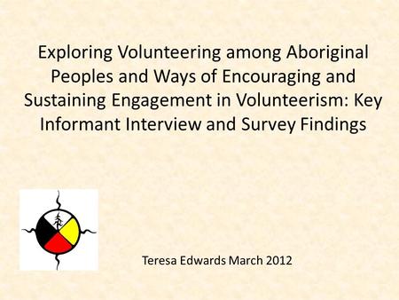 Teresa Edwards March 2012 Exploring Volunteering among Aboriginal Peoples and Ways of Encouraging and Sustaining Engagement in Volunteerism: Key Informant.