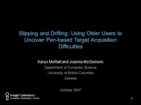 1 Slipping and Drifting: Using Older Users to Uncover Pen-based Target Acquisition Difficulties Karyn Moffatt and Joanna McGrenere Department of Computer.