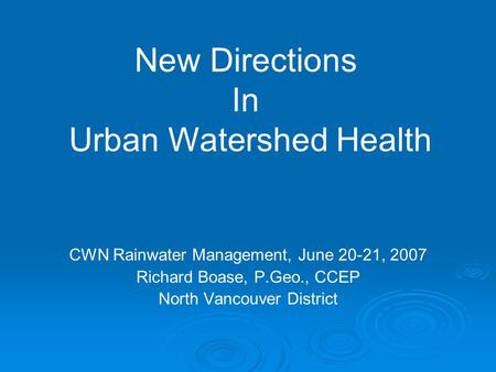 CWN Rainwater Management, June 20-21, 2007 Richard Boase, P.Geo., CCEP North Vancouver District New Directions In Urban Watershed Health.